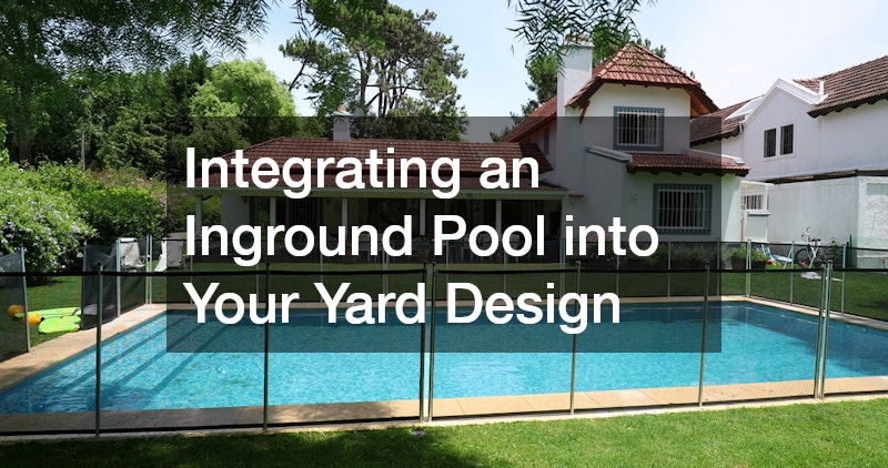 Integrating an Inground Pool into Your Yard Design