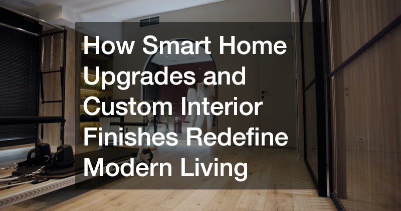 How Smart Home Upgrades and Custom Interior Finishes Redefine Modern Living